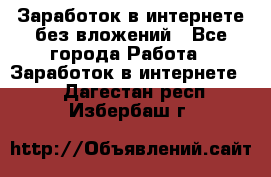 Заработок в интернете без вложений - Все города Работа » Заработок в интернете   . Дагестан респ.,Избербаш г.